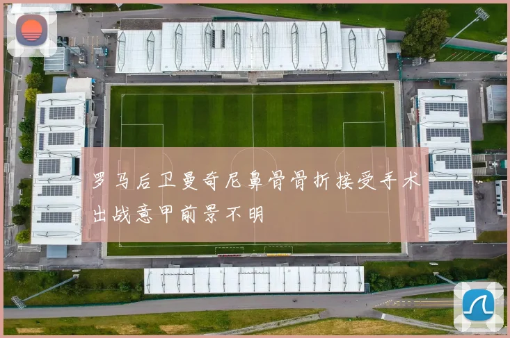 罗马后卫曼奇尼鼻骨骨折接受手术出战意甲前景不明