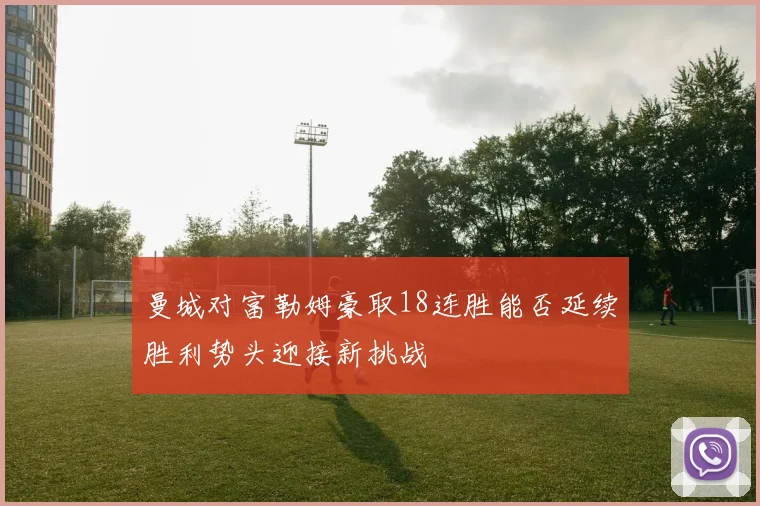 曼城对富勒姆豪取18连胜能否延续胜利势头迎接新挑战