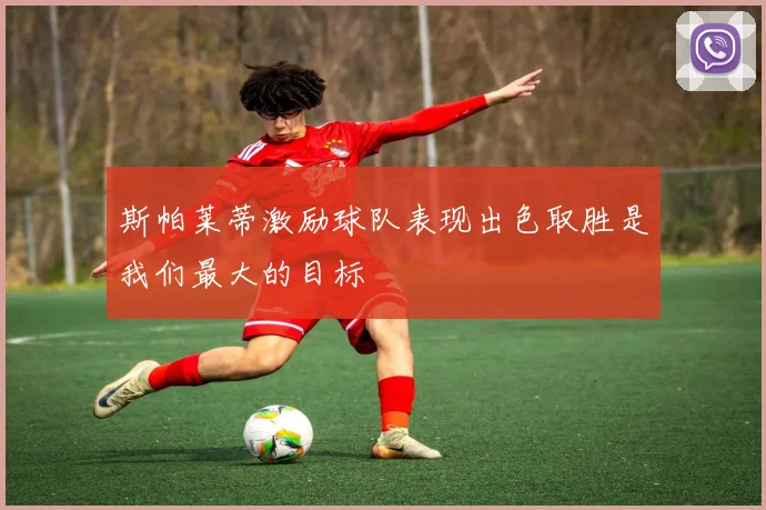 斯帕莱蒂激励球队表现出色取胜是我们最大的目标