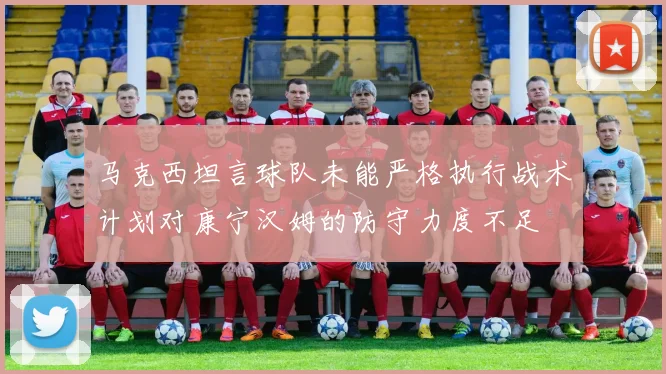 马克西坦言球队未能严格执行战术计划对康宁汉姆的防守力度不足