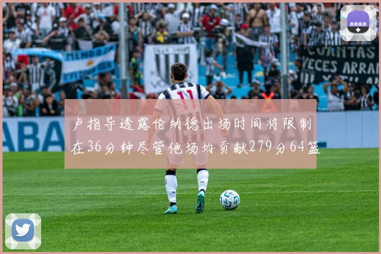 卢指导透露伦纳德出场时间将限制在36分钟尽管他场均贡献279分64篮板37助攻