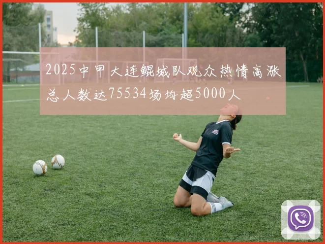 2025中甲大连鲲城队观众热情高涨总人数达75534场均超5000人