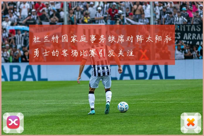 杜兰特因家庭事务缺席对阵太阳和勇士的客场比赛引发关注