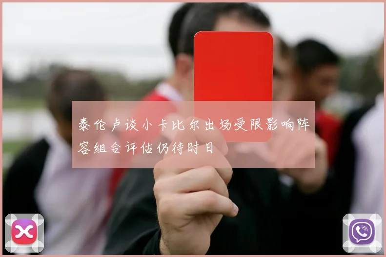 泰伦卢谈小卡比尔出场受限影响阵容组合评估仍待时日