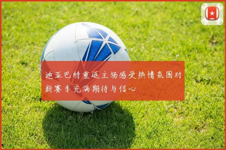 迪亚巴特重返主场感受热情氛围对新赛季充满期待与信心