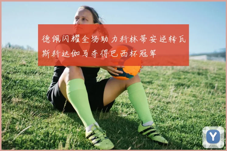 德佩闪耀全场助力科林蒂安逆转瓦斯科达伽马夺得巴西杯冠军