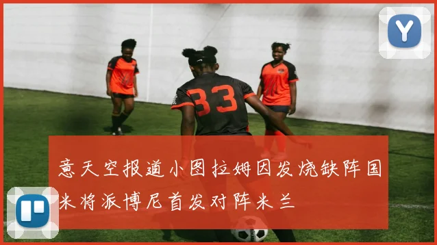 意天空报道小图拉姆因发烧缺阵国米将派博尼首发对阵米兰