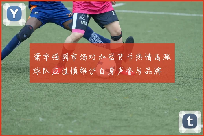 萧华强调市场对加密货币热情高涨球队应谨慎维护自身声誉与品牌