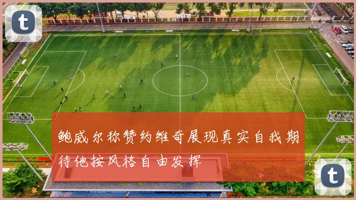鲍威尔称赞约维奇展现真实自我期待他按风格自由发挥