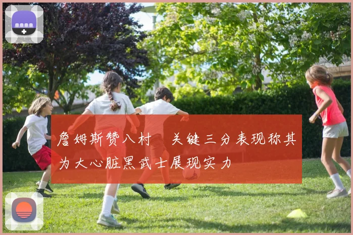 詹姆斯赞八村塁关键三分表现称其为大心脏黑武士展现实力