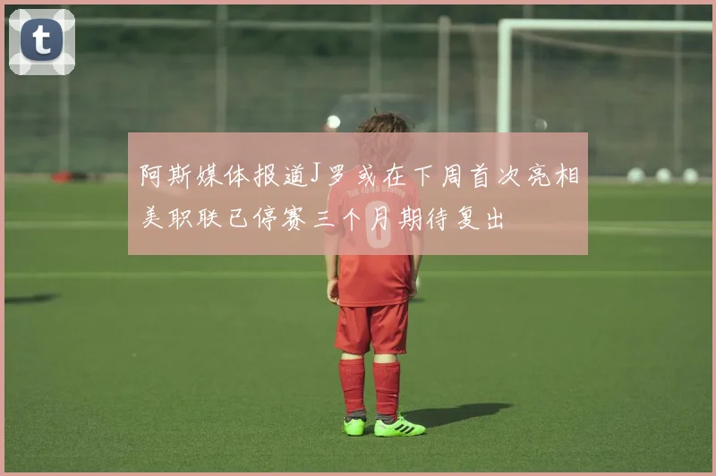 阿斯媒体报道J罗或在下周首次亮相美职联已停赛三个月期待复出