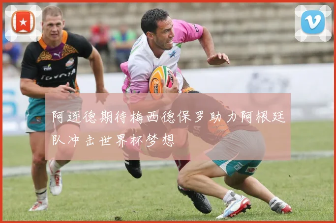 阿连德期待梅西德保罗助力阿根廷队冲击世界杯梦想