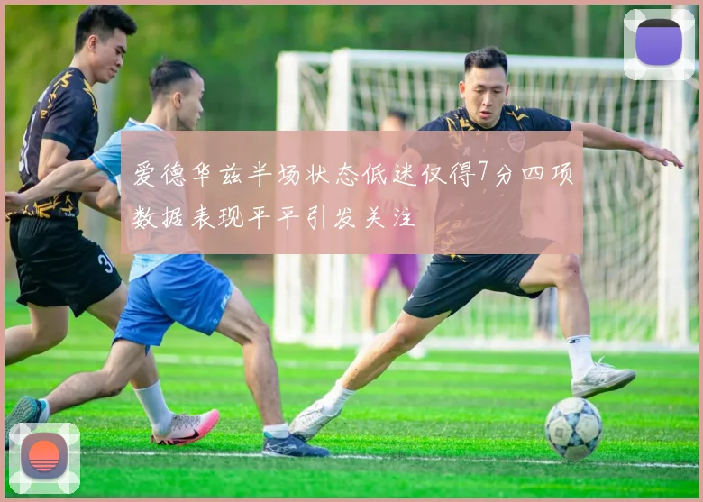 爱德华兹半场状态低迷仅得7分四项数据表现平平引发关注