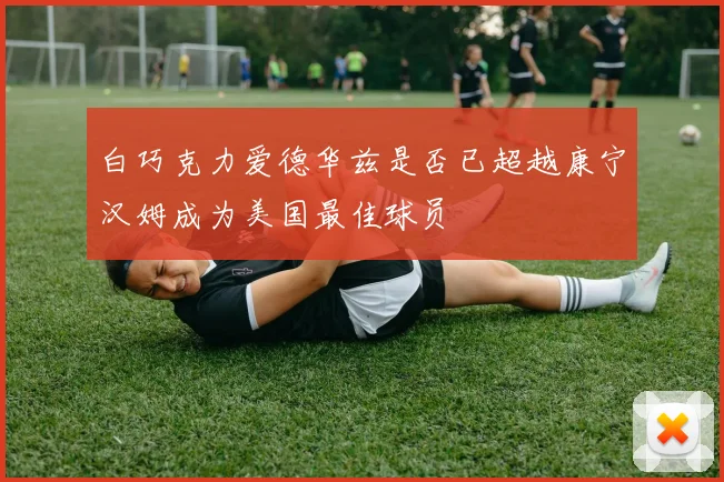 白巧克力爱德华兹是否已超越康宁汉姆成为美国最佳球员