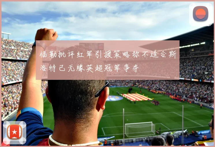 福勒批评红军引援策略称不适合斯洛特已无缘英超冠军争夺